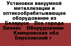 Установки вакуумной металлизации и оптикообрабатывающее оборудование из Беларуси - Все города Бизнес » Оборудование   . Кемеровская обл.,Березовский г.